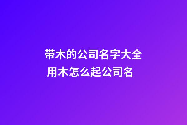 带木的公司名字大全 用木怎么起公司名-第1张-公司起名-玄机派